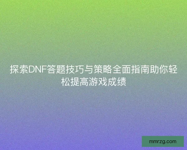 探索DNF答题技巧与策略全面指南助你轻松提高游戏成绩