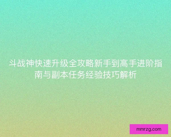 斗战神快速升级全攻略新手到高手进阶指南与副本任务经验技巧解析