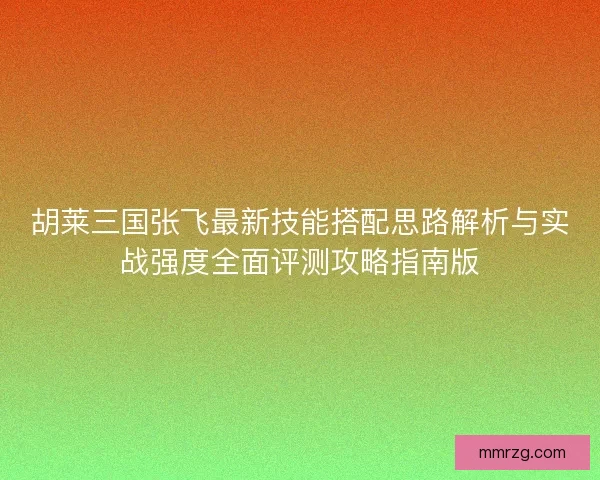 胡莱三国张飞最新技能搭配思路解析与实战强度全面评测攻略指南版