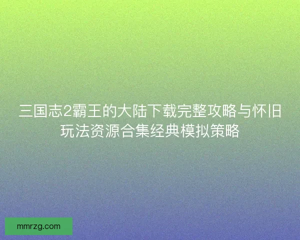 三国志2霸王的大陆下载完整攻略与怀旧玩法资源合集经典模拟策略