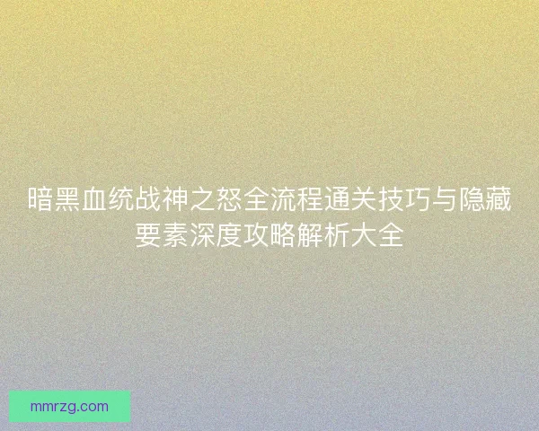 暗黑血统战神之怒全流程通关技巧与隐藏要素深度攻略解析大全