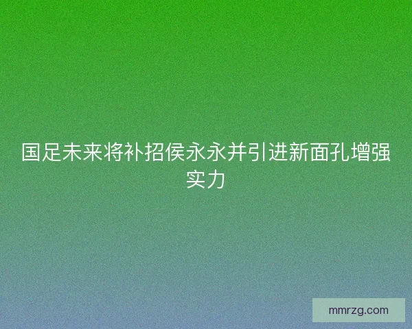 国足未来将补招侯永永并引进新面孔增强实力