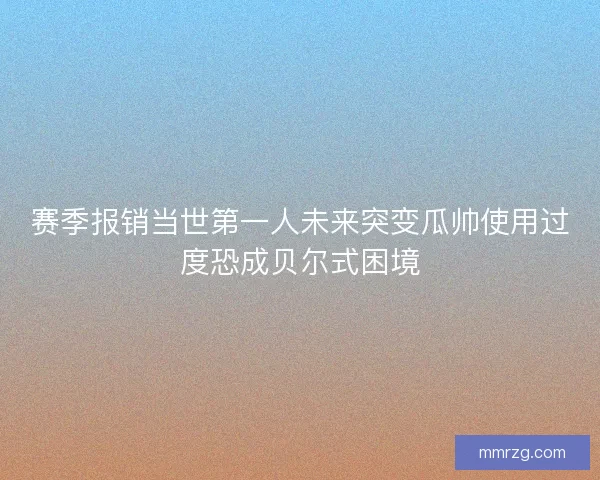 赛季报销当世第一人未来突变瓜帅使用过度恐成贝尔式困境