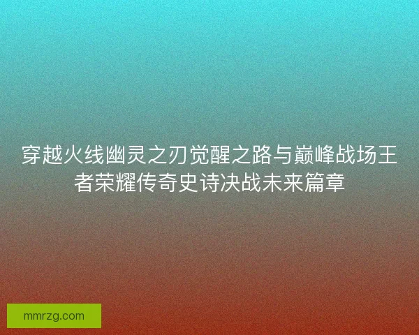穿越火线幽灵之刃觉醒之路与巅峰战场王者荣耀传奇史诗决战未来篇章