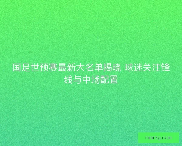 国足世预赛最新大名单揭晓 球迷关注锋线与中场配置