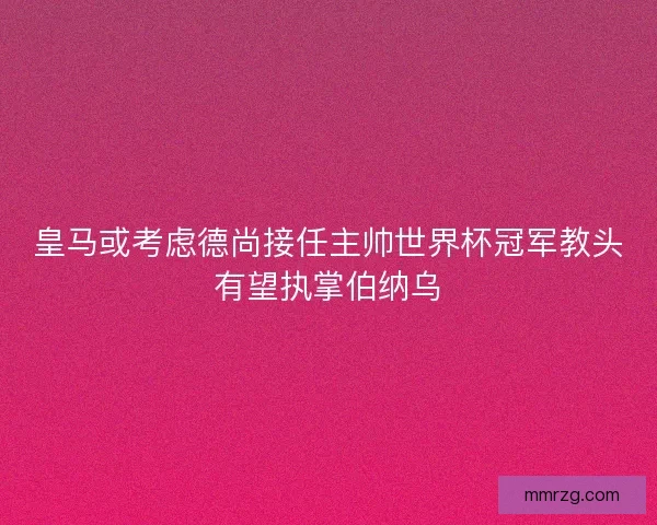 皇马或考虑德尚接任主帅世界杯冠军教头有望执掌伯纳乌