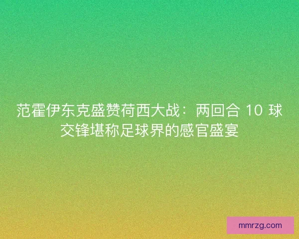 范霍伊东克盛赞荷西大战：两回合 10 球交锋堪称足球界的感官盛宴