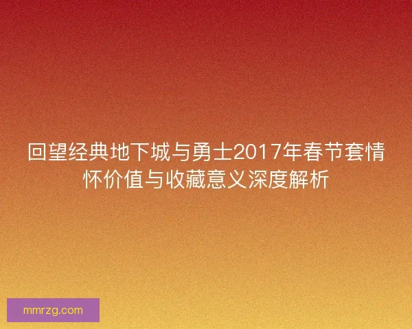 回望经典地下城与勇士2017年春节套情怀价值与收藏意义深度解析