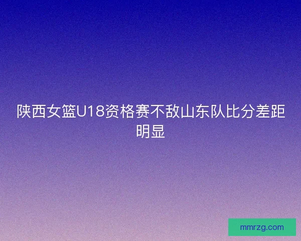 陕西女篮U18资格赛不敌山东队比分差距明显