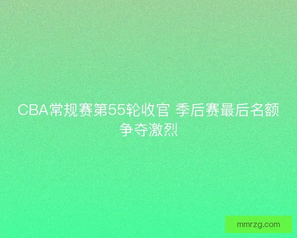 CBA常规赛第55轮收官 季后赛最后名额争夺激烈