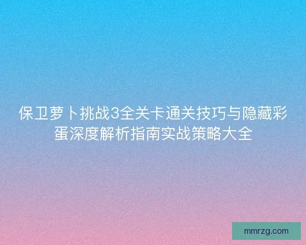 保卫萝卜挑战3全关卡通关技巧与隐藏彩蛋深度解析指南实战策略大全