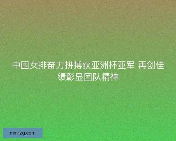 中国女排奋力拼搏获亚洲杯亚军 再创佳绩彰显团队精神