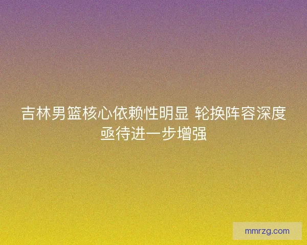 吉林男篮核心依赖性明显 轮换阵容深度亟待进一步增强