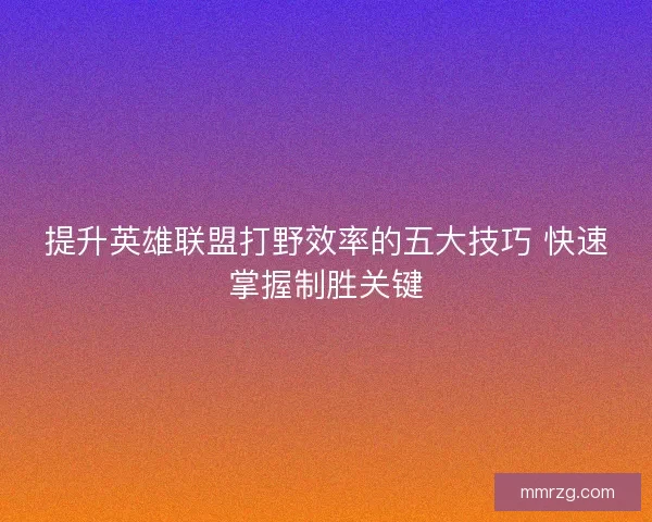 提升英雄联盟打野效率的五大技巧 快速掌握制胜关键