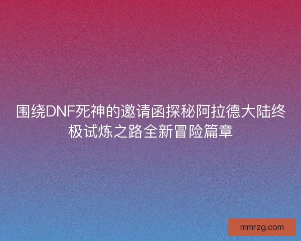 围绕DNF死神的邀请函探秘阿拉德大陆终极试炼之路全新冒险篇章