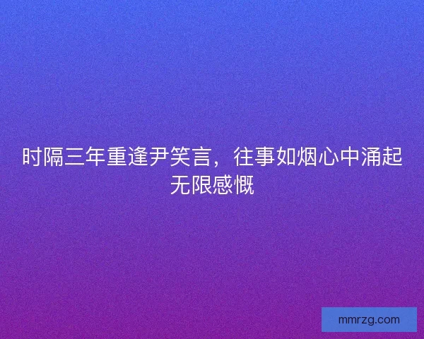 时隔三年重逢尹笑言，往事如烟心中涌起无限感慨