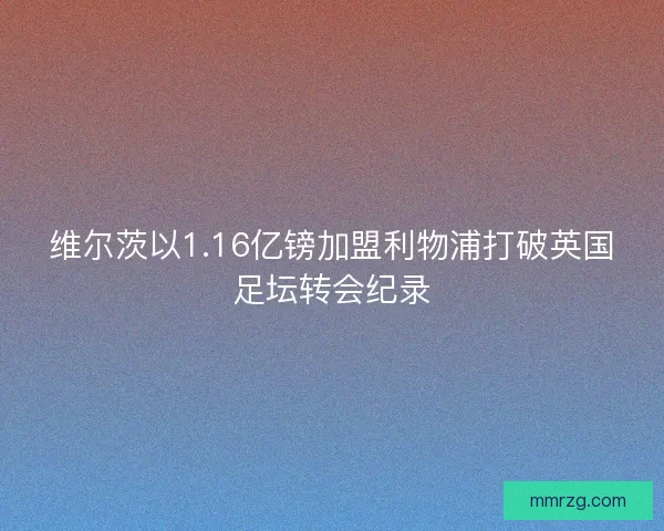 维尔茨以1.16亿镑加盟利物浦打破英国足坛转会纪录