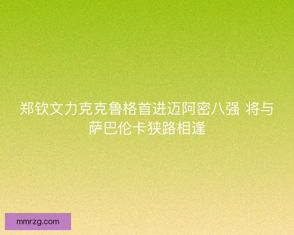 郑钦文力克克鲁格首进迈阿密八强 将与萨巴伦卡狭路相逢