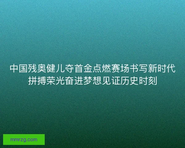 中国残奥健儿夺首金点燃赛场书写新时代拼搏荣光奋进梦想见证历史时刻