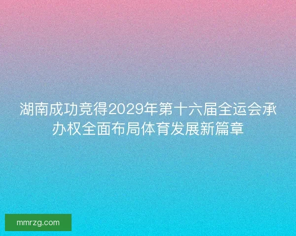 湖南成功竞得2029年第十六届全运会承办权全面布局体育发展新篇章
