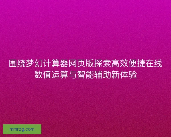 围绕梦幻计算器网页版探索高效便捷在线数值运算与智能辅助新体验
