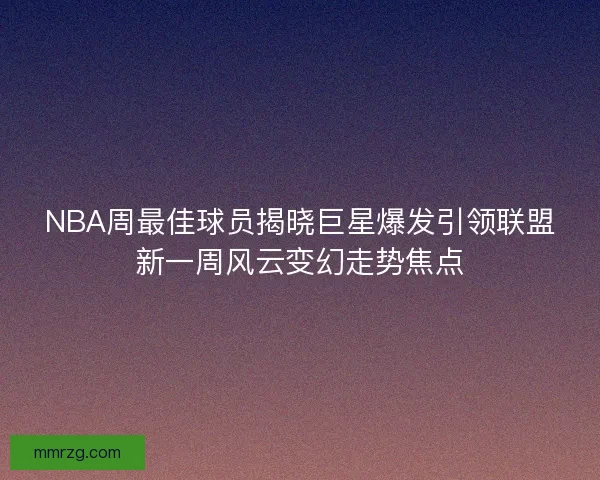 NBA周最佳球员揭晓巨星爆发引领联盟新一周风云变幻走势焦点