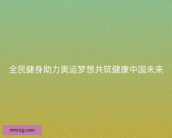 全民健身助力奥运梦想共筑健康中国未来