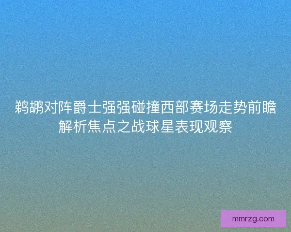 鹈鹕对阵爵士强强碰撞西部赛场走势前瞻解析焦点之战球星表现观察