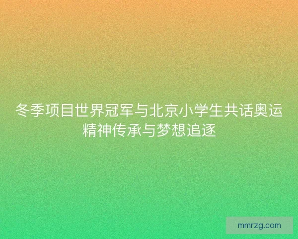 冬季项目世界冠军与北京小学生共话奥运精神传承与梦想追逐
