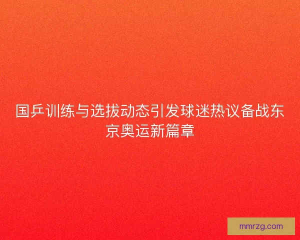 国乒训练与选拔动态引发球迷热议备战东京奥运新篇章