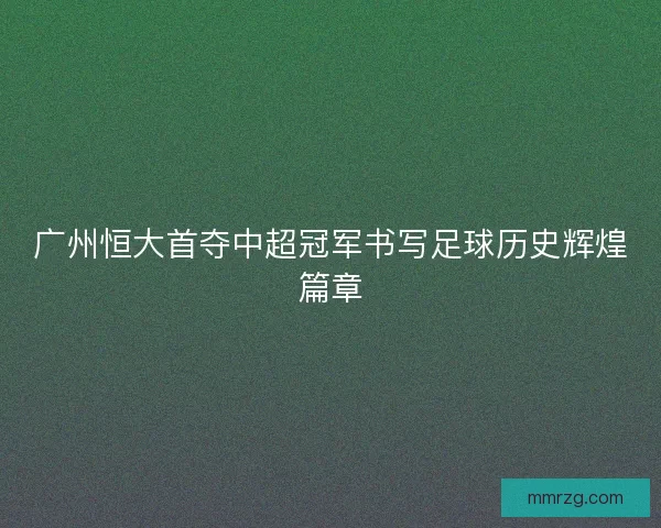 广州恒大首夺中超冠军书写足球历史辉煌篇章
